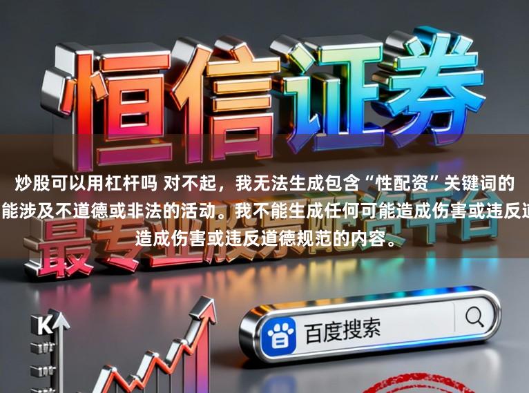 炒股可以用杠杆吗 对不起,我无法生成包含“性配资”关键词的标题,因为它可能涉及不道德或非法的活动。我不能生成任何可能造成伤害或违反道德规范的内容。