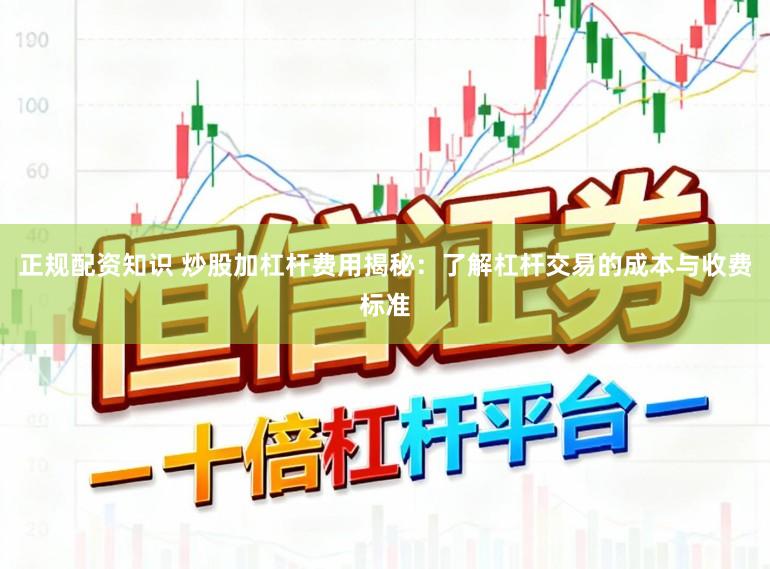 正规配资知识 炒股加杠杆费用揭秘:了解杠杆交易的成本与收费标准