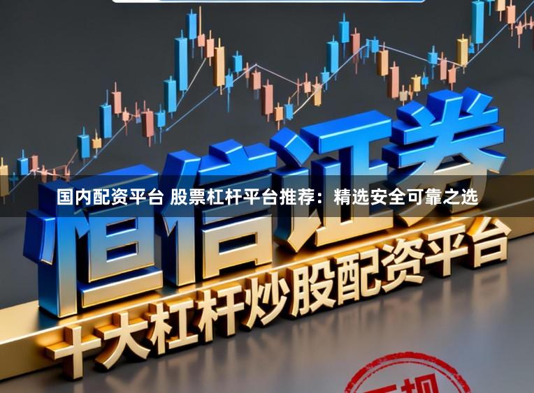 国内配资平台 股票杠杆平台推荐：精选安全可靠之选