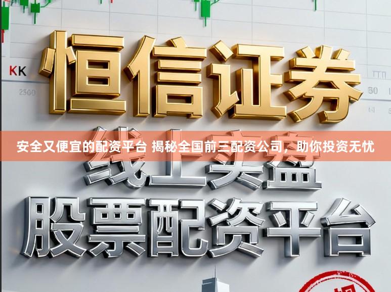 安全又便宜的配资平台 揭秘全国前三配资公司，助你投资无忧