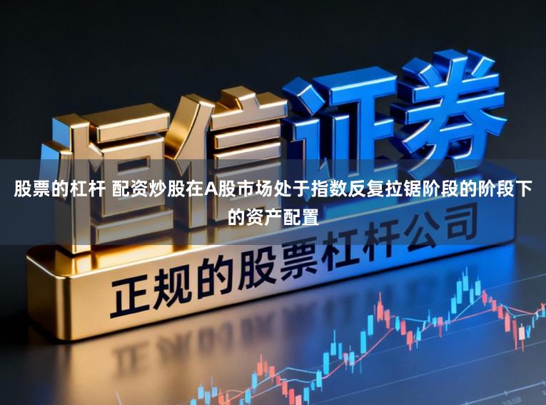 股票的杠杆 配资炒股在A股市场处于指数反复拉锯阶段的阶段下的资产配置
