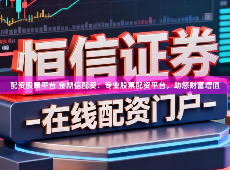 配资股票平台 金鼎信配资：专业股票配资平台，助您财富增值
