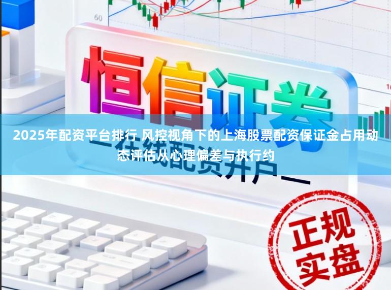 2025年配资平台排行 风控视角下的上海股票配资保证金占用动态评估从心理偏差与执行约