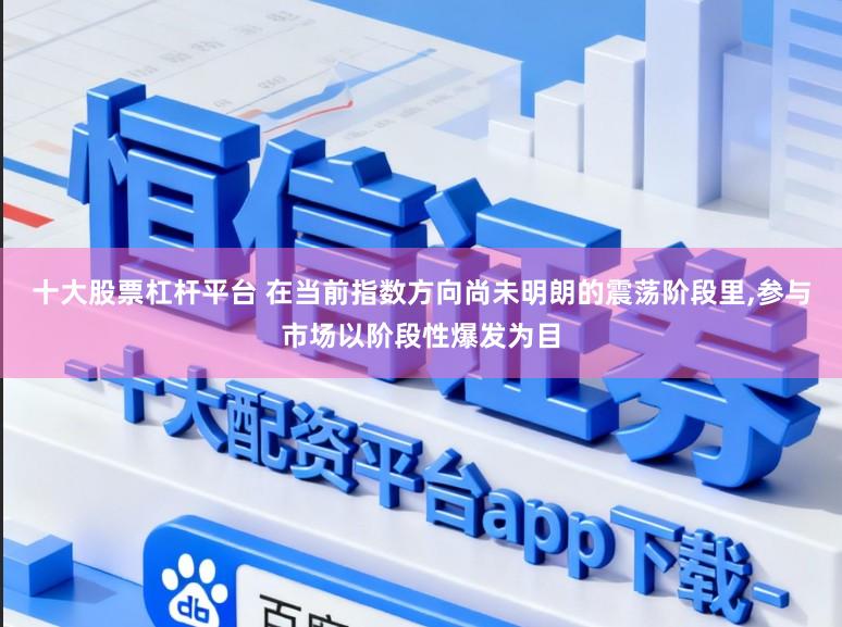 十大股票杠杆平台 在当前指数方向尚未明朗的震荡阶段里，参与市场以阶段性爆发为目