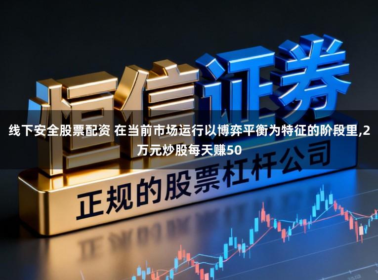 线下安全股票配资 在当前市场运行以博弈平衡为特征的阶段里，2万元炒股每天赚50