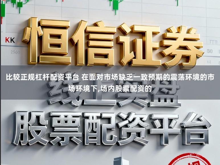 比较正规杠杆配资平台 在面对市场缺乏一致预期的震荡环境的市场环境下，场内股票配资的