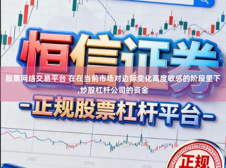股票网络交易平台 在在当前市场对边际变化高度敏感的阶段里下，炒股杠杆公司的资金