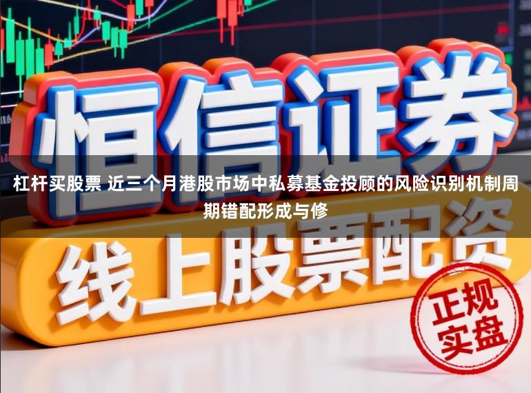 杠杆买股票 近三个月港股市场中私募基金投顾的风险识别机制周期错配形成与修