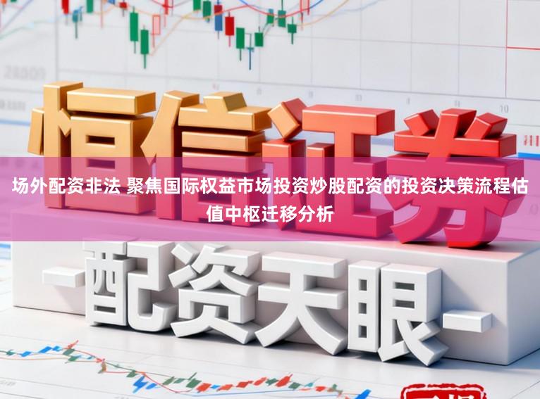 场外配资非法 聚焦国际权益市场投资炒股配资的投资决策流程估值中枢迁移分析
