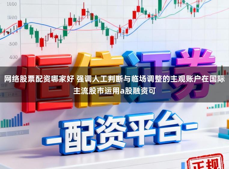 网络股票配资哪家好 强调人工判断与临场调整的主观账户在国际主流股市运用a股融资可
