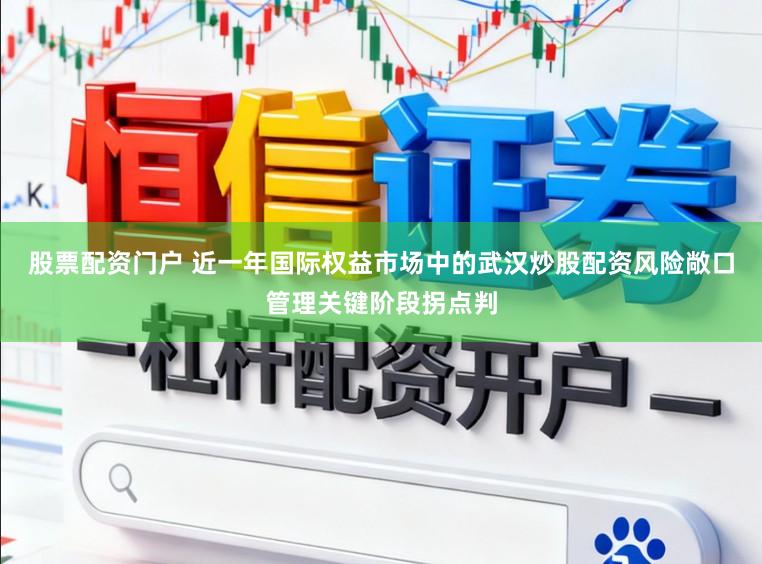股票配资门户 近一年国际权益市场中的武汉炒股配资风险敞口管理关键阶段拐点判