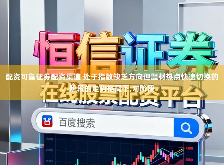 配资可靠证券配资渠道 处于指数缺乏方向但题材热点快速切换的阶段的走势格局下,对阶段