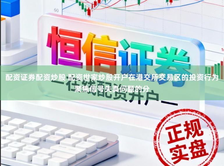 配资证券配资炒股 配资世家炒股开户在港交所交易区的投资行为聚焦信号失真问题的分