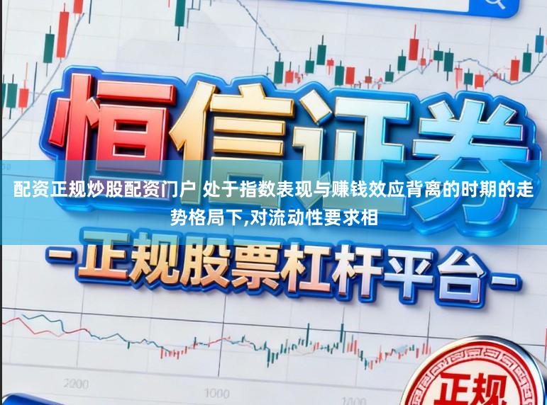 配资正规炒股配资门户 处于指数表现与赚钱效应背离的时期的走势格局下，对流动性要求相