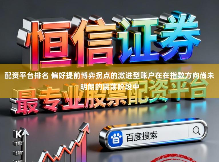 配资平台排名 偏好提前博弈拐点的激进型账户在在指数方向尚未明朗的震荡阶段中