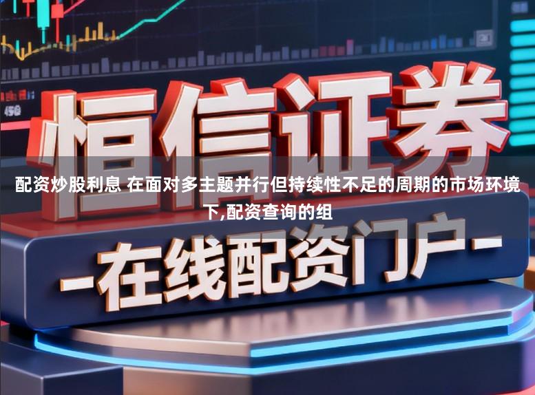 配资炒股利息 在面对多主题并行但持续性不足的周期的市场环境下，配资查询的组