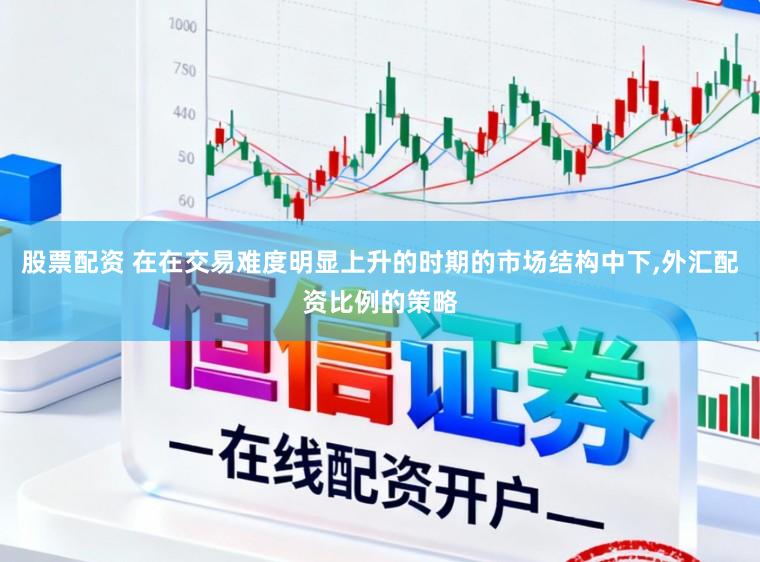 股票配资 在在交易难度明显上升的时期的市场结构中下，外汇配资比例的策略