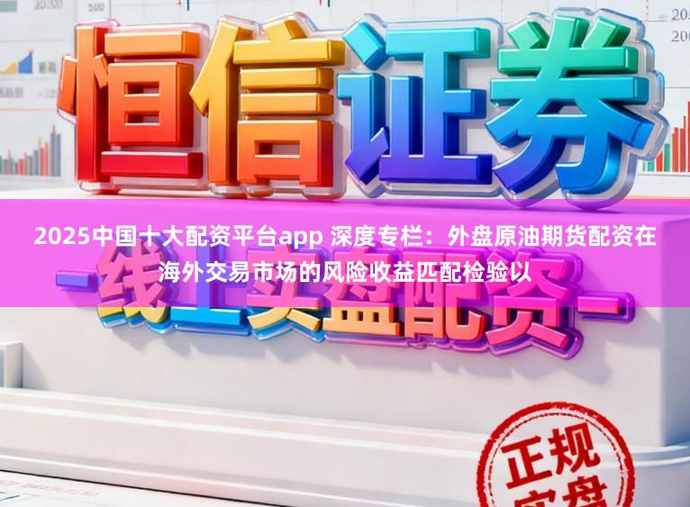2025中国十大配资平台app 深度专栏：外盘原油期货配资在海外交易市场的风险收益匹配检验以
