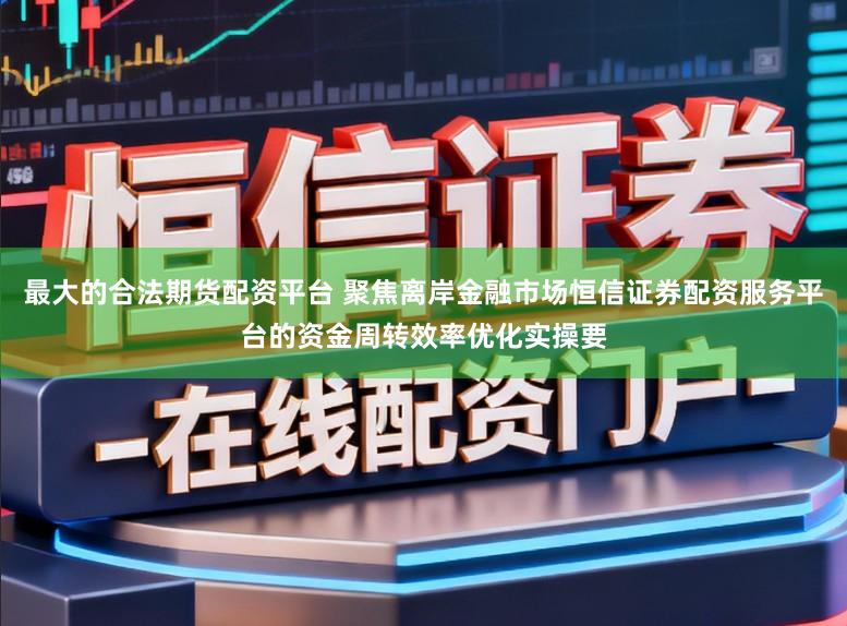 最大的合法期货配资平台 聚焦离岸金融市场恒信证券配资服务平台的资金周转效率优化实操要