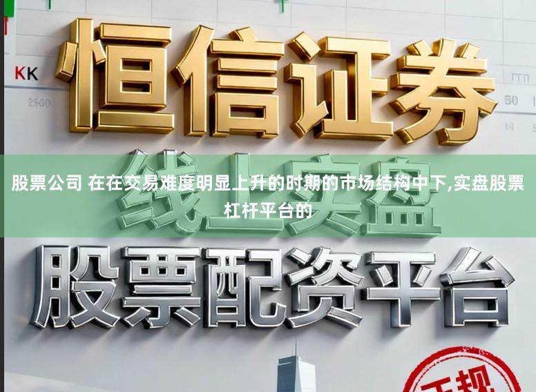 股票公司 在在交易难度明显上升的时期的市场结构中下，实盘股票杠杆平台的