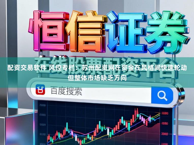 配资交易软件 风控专栏：苏州配资网在资金在风格间快速轮动但整体市场缺乏方向