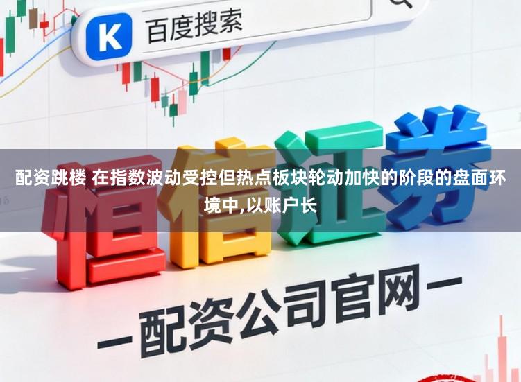 配资跳楼 在指数波动受控但热点板块轮动加快的阶段的盘面环境中，以账户长