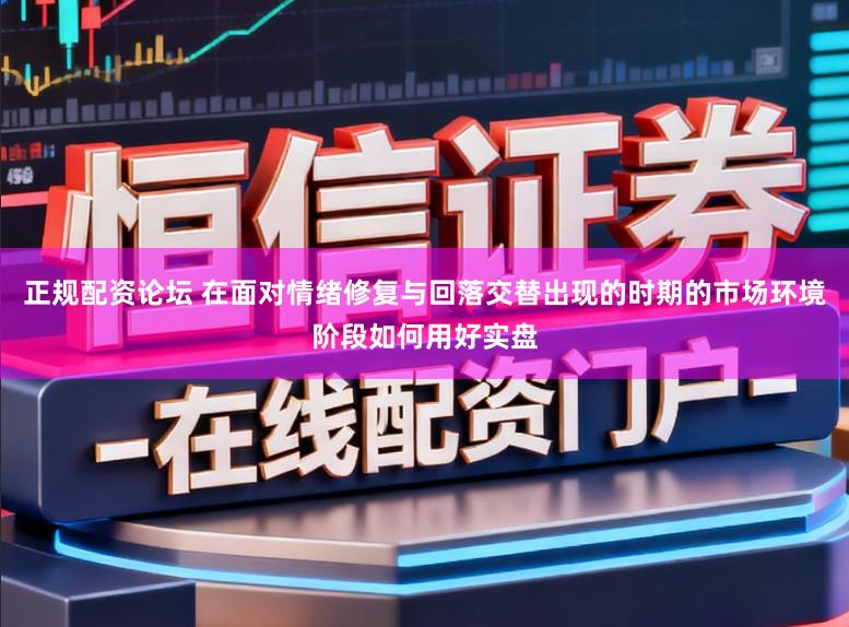 正规配资论坛 在面对情绪修复与回落交替出现的时期的市场环境阶段如何用好实盘