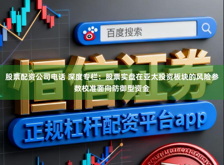 股票配资公司电话 深度专栏：股票实盘在亚太投资板块的风险参数校准面向防御型资金