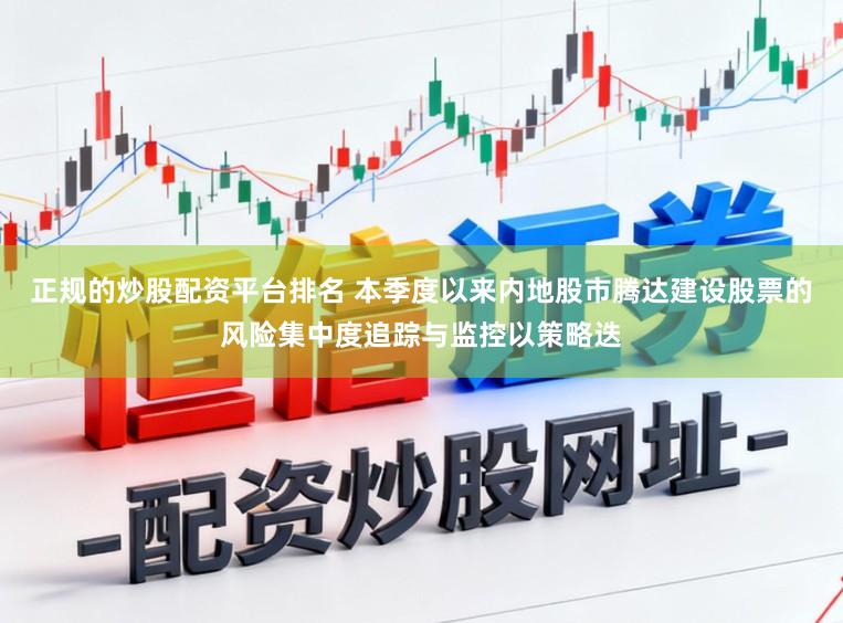 正规的炒股配资平台排名 本季度以来内地股市腾达建设股票的风险集中度追踪与监控以策略迭