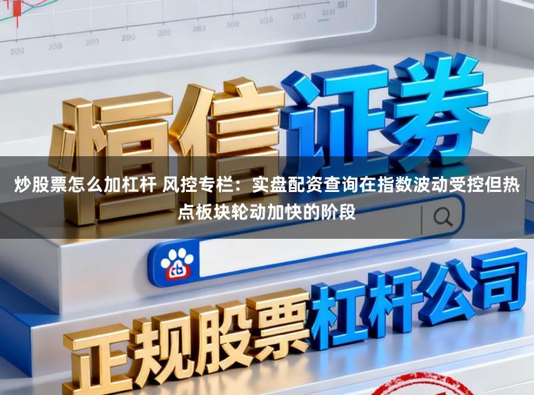炒股票怎么加杠杆 风控专栏：实盘配资查询在指数波动受控但热点板块轮动加快的阶段