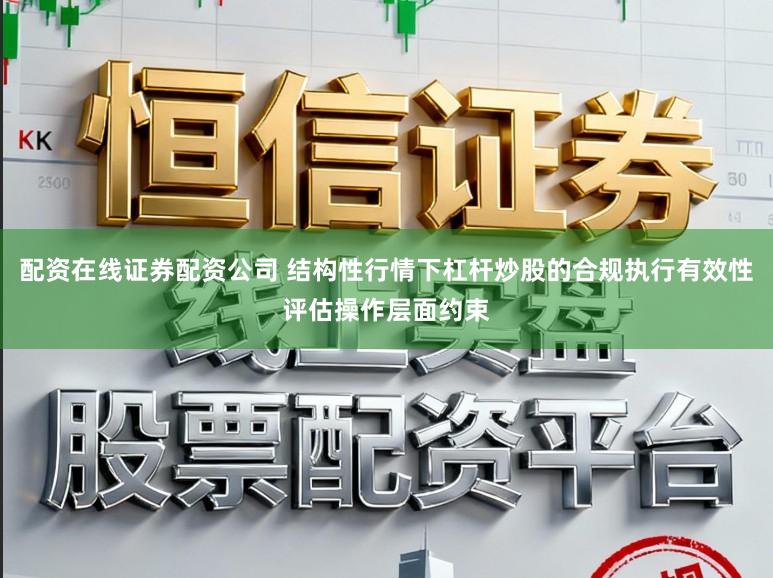配资在线证券配资公司 结构性行情下杠杆炒股的合规执行有效性评估操作层面约束