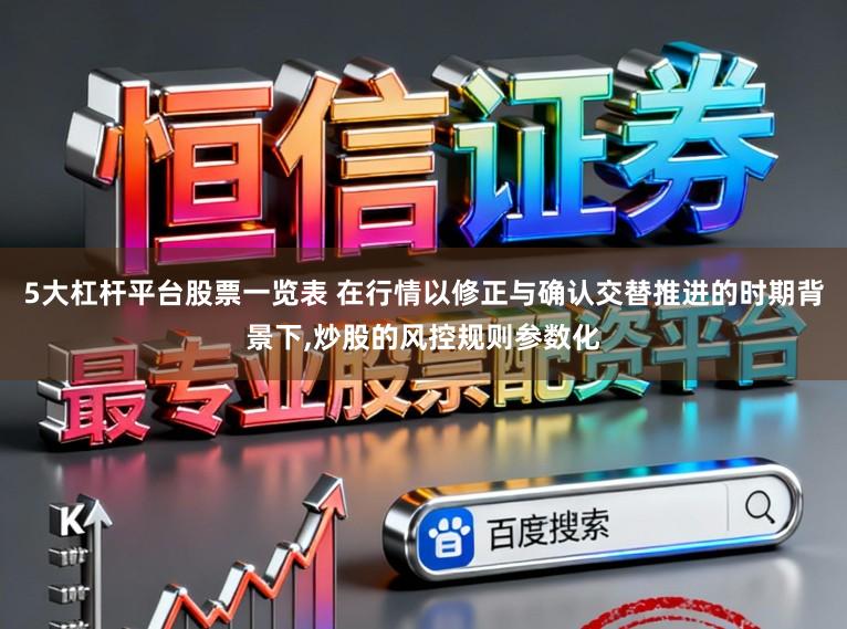 5大杠杆平台股票一览表 在行情以修正与确认交替推进的时期背景下，炒股的风控规则参数化
