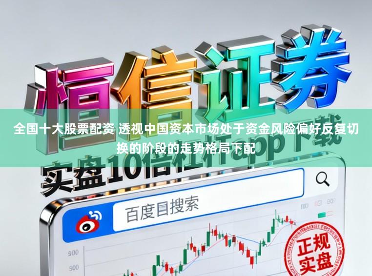 全国十大股票配资 透视中国资本市场处于资金风险偏好反复切换的阶段的走势格局下配