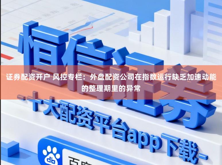 证券配资开户 风控专栏：外盘配资公司在指数运行缺乏加速动能的整理期里的异常