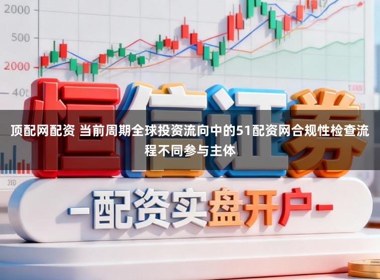 顶配网配资 当前周期全球投资流向中的51配资网合规性检查流程不同参与主体