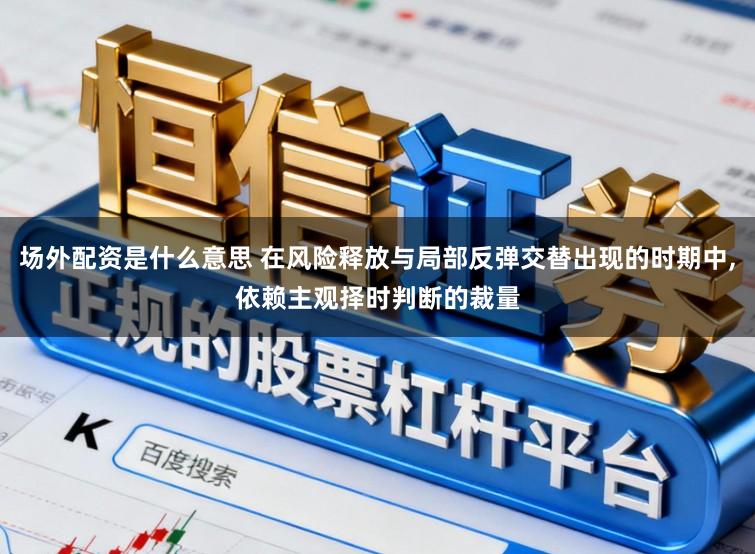 场外配资是什么意思 在风险释放与局部反弹交替出现的时期中,依赖主观择时判断的裁量
