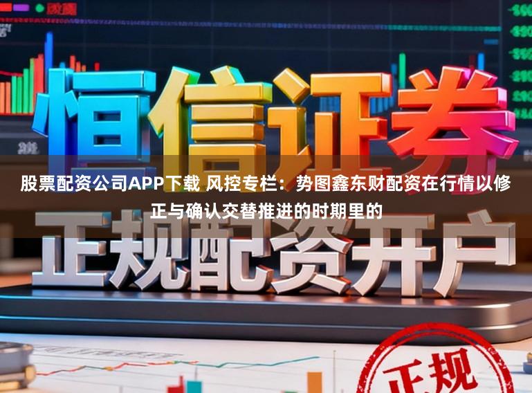 股票配资公司APP下载 风控专栏：势图鑫东财配资在行情以修正与确认交替推进的时期里的