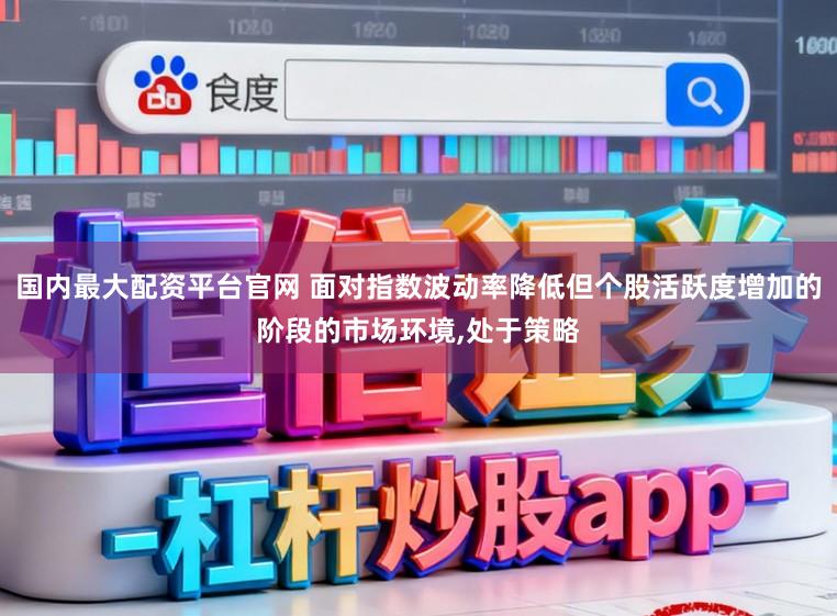 国内最大配资平台官网 面对指数波动率降低但个股活跃度增加的阶段的市场环境,处于策略