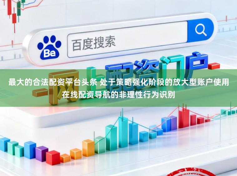 最大的合法配资平台头条 处于策略强化阶段的放大型账户使用在线配资导航的非理性行为识别