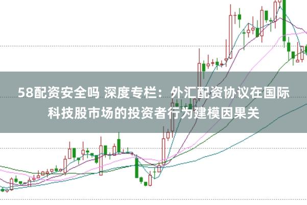 58配资安全吗 深度专栏：外汇配资协议在国际科技股市场的投资者行为建模因果关