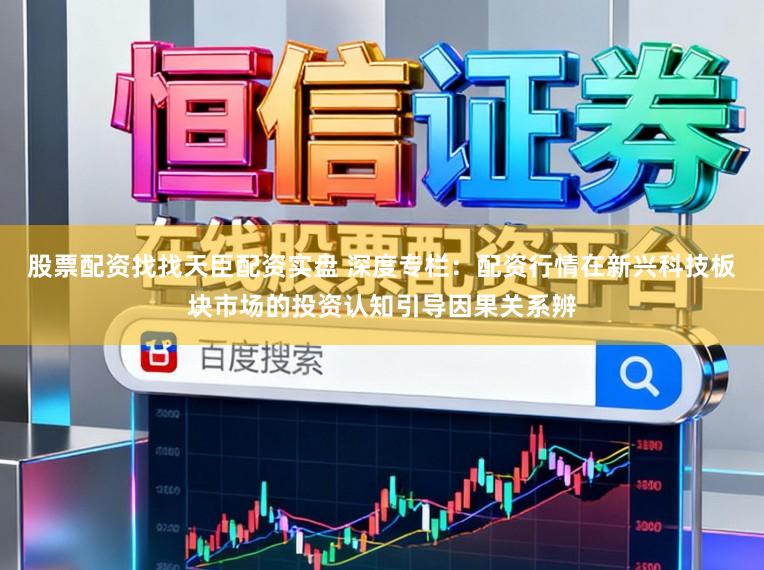 股票配资找找天臣配资实盘 深度专栏：配资行情在新兴科技板块市场的投资认知引导因果关系辨