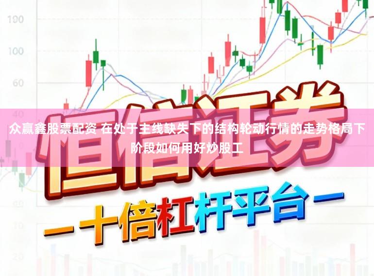 众赢鑫股票配资 在处于主线缺失下的结构轮动行情的走势格局下阶段如何用好炒股工
