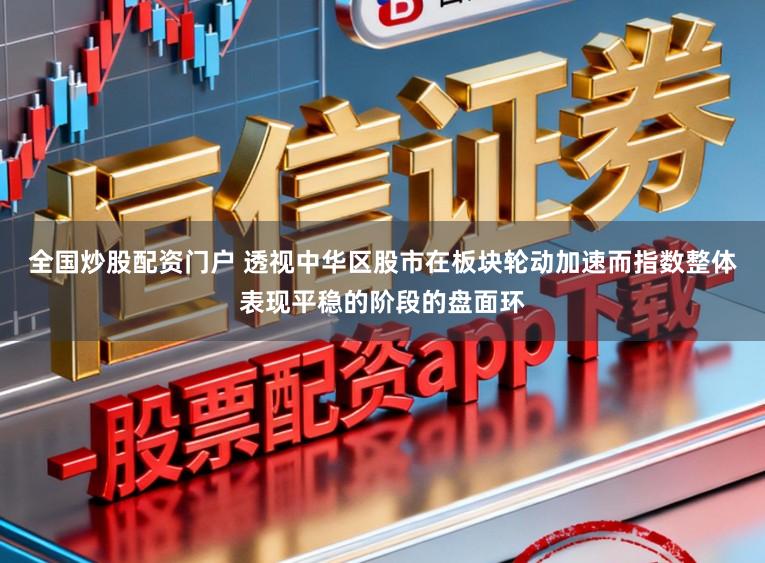全国炒股配资门户 透视中华区股市在板块轮动加速而指数整体表现平稳的阶段的盘面环