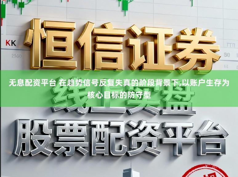 无息配资平台 在趋势信号反复失真的阶段背景下,以账户生存为核心目标的防守型