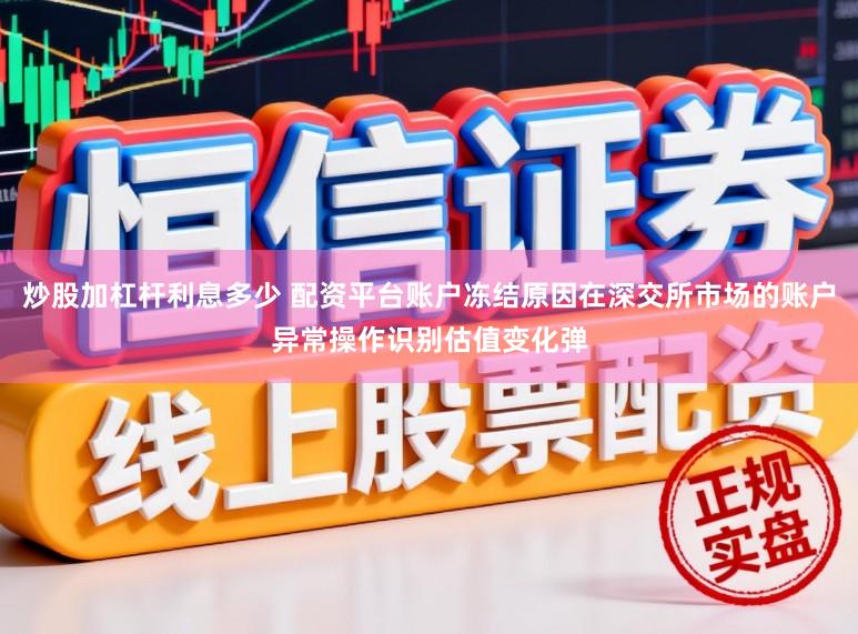 炒股加杠杆利息多少 配资平台账户冻结原因在深交所市场的账户异常操作识别估值变化弹