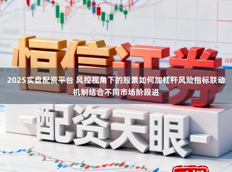 2025实盘配资平台 风控视角下的股票如何加杠杆风险指标联动机制结合不同市场阶段进
