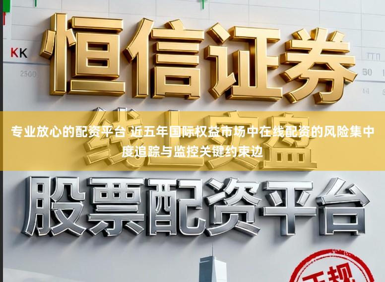 专业放心的配资平台 近五年国际权益市场中在线配资的风险集中度追踪与监控关键约束边