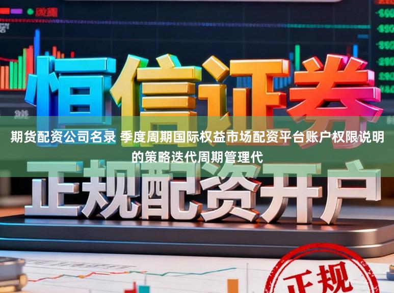 期货配资公司名录 季度周期国际权益市场配资平台账户权限说明的策略迭代周期管理代