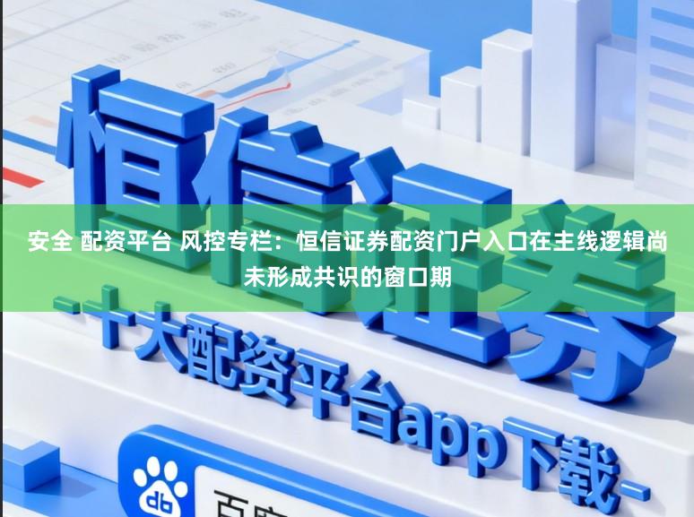 安全 配资平台 风控专栏：恒信证券配资门户入口在主线逻辑尚未形成共识的窗口期