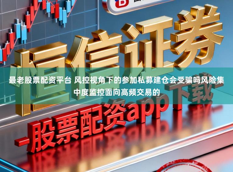 最老股票配资平台 风控视角下的参加私募建仓会受骗吗风险集中度监控面向高频交易的